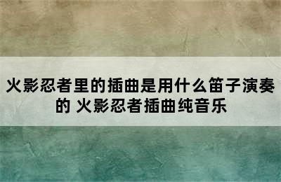 火影忍者里的插曲是用什么笛子演奏的 火影忍者插曲纯音乐